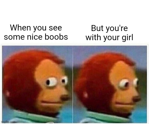 Monkey Puppet Meme | When you see some nice boobs; But you're with your girl | image tagged in memes,monkey puppet | made w/ Imgflip meme maker