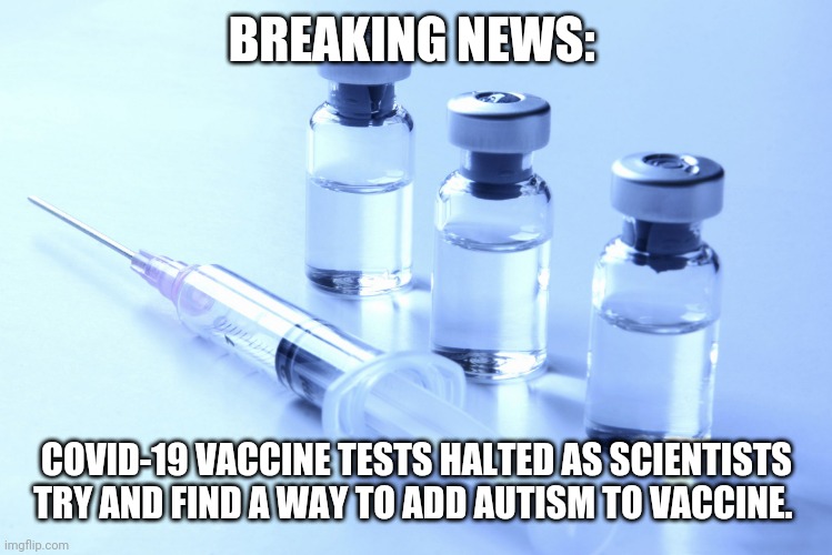 vaccine | BREAKING NEWS:; COVID-19 VACCINE TESTS HALTED AS SCIENTISTS TRY AND FIND A WAY TO ADD AUTISM TO VACCINE. | image tagged in vaccine | made w/ Imgflip meme maker