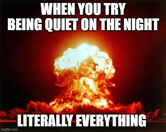 real facts | WHEN YOU TRY BEING QUIET ON THE NIGHT; LITERALLY EVERYTHING | image tagged in memes,nuclear explosion | made w/ Imgflip meme maker