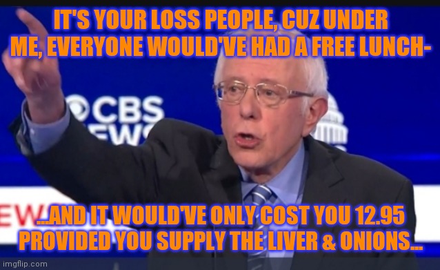 IT'S YOUR LOSS PEOPLE, CUZ UNDER ME, EVERYONE WOULD'VE HAD A FREE LUNCH- ...AND IT WOULD'VE ONLY COST YOU 12.95 PROVIDED YOU SUPPLY THE LIVE | made w/ Imgflip meme maker