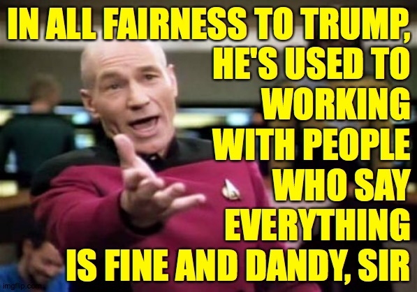 Cut the guy some slack.  Nobody gets anything done in their last year. | IN ALL FAIRNESS TO TRUMP,
HE'S USED TO
WORKING
WITH PEOPLE
WHO SAY
EVERYTHING
IS FINE AND DANDY, SIR | image tagged in memes,picard wtf,commander von trump,the media | made w/ Imgflip meme maker