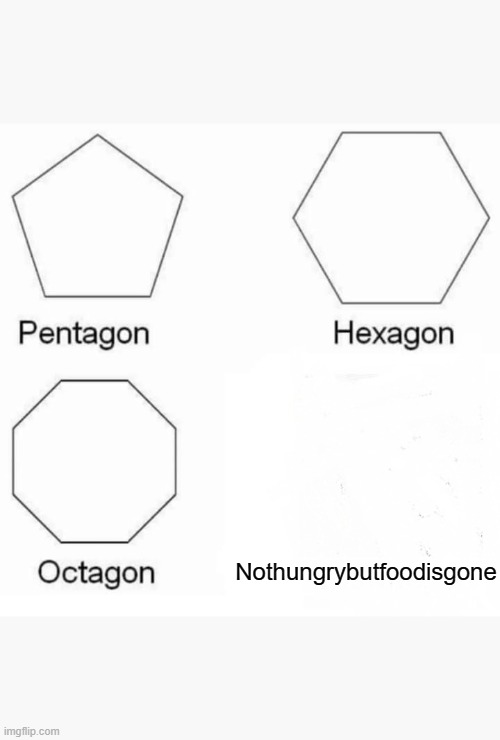 Pentagon Hexagon Octagon Meme | Nothungrybutfoodisgone | image tagged in memes,pentagon hexagon octagon | made w/ Imgflip meme maker