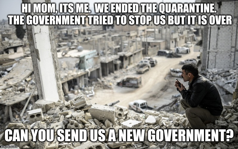 Is it is time to resist the red coats and go 1776 yet? | HI MOM, ITS ME.  WE ENDED THE QUARANTINE.  THE GOVERNMENT TRIED TO STOP US BUT IT IS OVER; CAN YOU SEND US A NEW GOVERNMENT? | image tagged in kobani ruins,rise up,the great escape of 2020,we need a new government,fire congress,incumbents are a virus | made w/ Imgflip meme maker