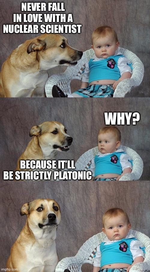 Dad Joke Dog | NEVER FALL IN LOVE WITH A NUCLEAR SCIENTIST; WHY? BECAUSE IT’LL BE STRICTLY PLATONIC | image tagged in memes,dad joke dog,scientist,love | made w/ Imgflip meme maker