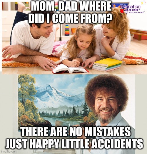 MOM, DAD WHERE DID I COME FROM? THERE ARE NO MISTAKES JUST HAPPY LITTLE ACCIDENTS | image tagged in memes,this is fine | made w/ Imgflip meme maker