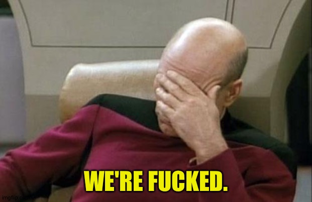 Captain Picard Facepalm Meme | WE'RE F**KED. | image tagged in memes,captain picard facepalm | made w/ Imgflip meme maker