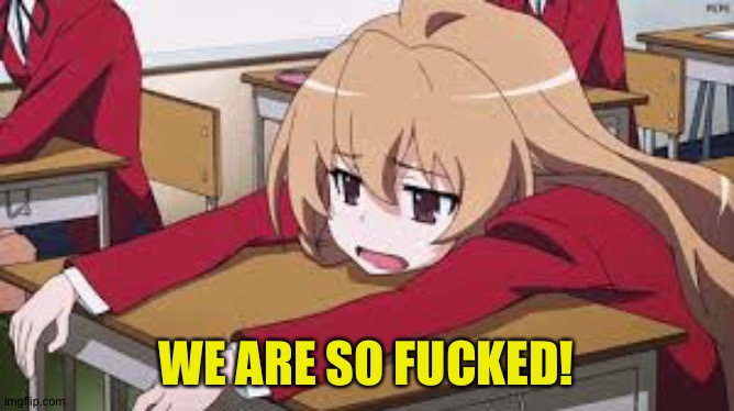 Bored Anime Girl | WE ARE SO F**KED! | image tagged in bored anime girl | made w/ Imgflip meme maker