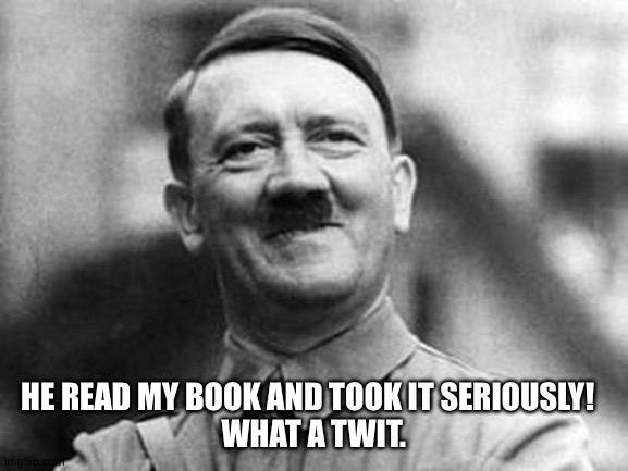 adolf hitler | HE READ MY BOOK AND TOOK IT SERIOUSLY!  
WHAT A TWIT. | image tagged in adolf hitler | made w/ Imgflip meme maker