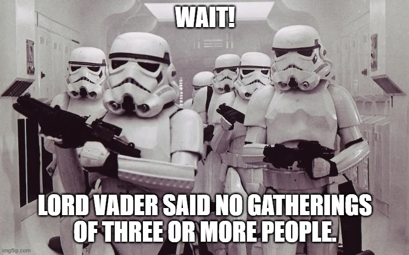 There shall be no gatherings of 3 or more people.... | WAIT! LORD VADER SAID NO GATHERINGS OF THREE OR MORE PEOPLE. | image tagged in storm troopers set your blaster,corona virus,covid-19,2020 | made w/ Imgflip meme maker