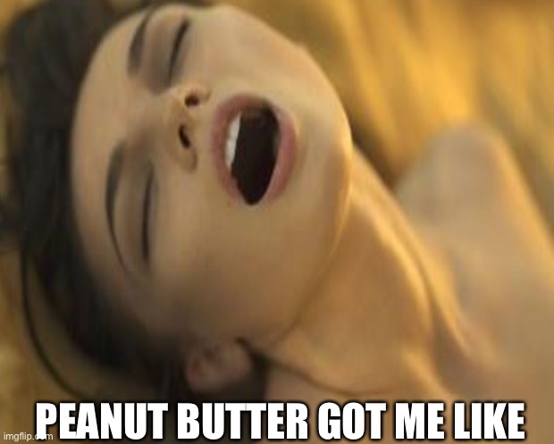 Peanut butter | PEANUT BUTTER GOT ME LIKE | image tagged in funny,peanut butter | made w/ Imgflip meme maker