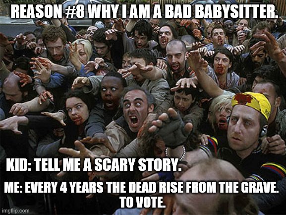 Zombies Approaching | REASON #8 WHY I AM A BAD BABYSITTER. KID: TELL ME A SCARY STORY. ME: EVERY 4 YEARS THE DEAD RISE FROM THE GRAVE. 
TO VOTE. | image tagged in zombies approaching | made w/ Imgflip meme maker