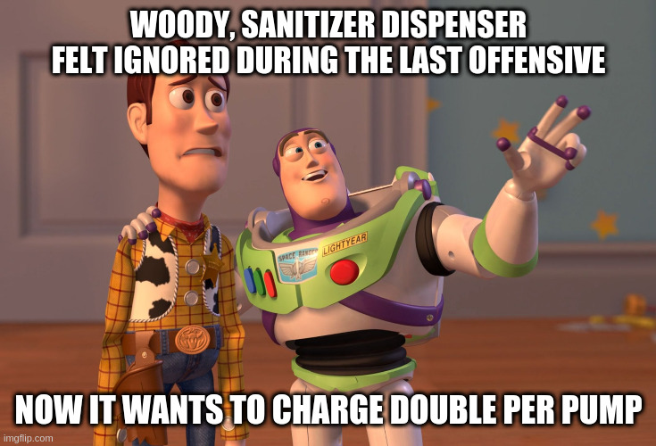 X, X Everywhere | WOODY, SANITIZER DISPENSER FELT IGNORED DURING THE LAST OFFENSIVE; NOW IT WANTS TO CHARGE DOUBLE PER PUMP | image tagged in memes,x x everywhere,covid-19,hand sanitizer | made w/ Imgflip meme maker