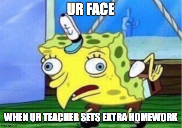 Mocking Spongebob | UR FACE; WHEN UR TEACHER SETS EXTRA HOMEWORK | image tagged in memes,mocking spongebob | made w/ Imgflip meme maker