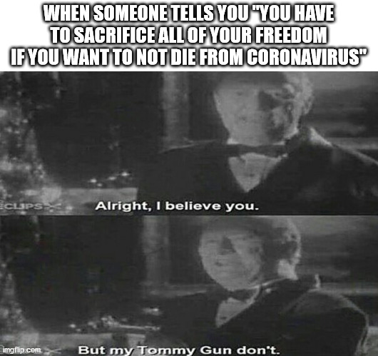 Alright I believe you. But my tommy gun dont | WHEN SOMEONE TELLS YOU "YOU HAVE TO SACRIFICE ALL OF YOUR FREEDOM IF YOU WANT TO NOT DIE FROM CORONAVIRUS" | image tagged in alright i believe you but my tommy gun dont,corona,coronavirus,gun,home alone,covid-19 | made w/ Imgflip meme maker