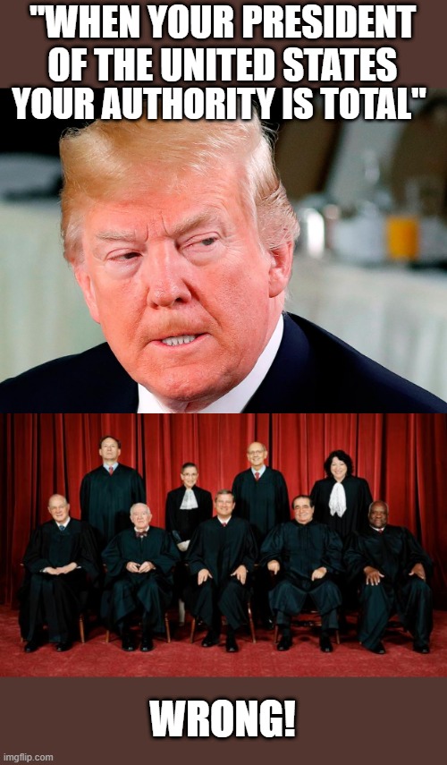 He thinks he is a king | "WHEN YOUR PRESIDENT OF THE UNITED STATES; YOUR AUTHORITY IS TOTAL"; WRONG! | image tagged in supreme court,donald trump is an idiot,corruption,memes,maga,impeach trump | made w/ Imgflip meme maker