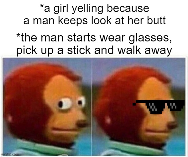Monkey Puppet Meme | *a girl yelling because a man keeps look at her butt; *the man starts wear glasses, pick up a stick and walk away | image tagged in memes,monkey puppet | made w/ Imgflip meme maker