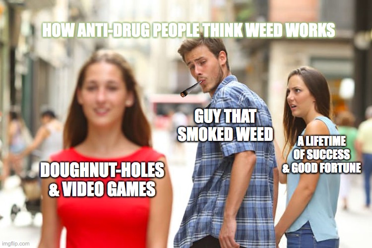 Distracted Boyfriend - On Weed |  HOW ANTI-DRUG PEOPLE THINK WEED WORKS; GUY THAT SMOKED WEED; A LIFETIME OF SUCCESS & GOOD FORTUNE; DOUGHNUT-HOLES & VIDEO GAMES | image tagged in memes,distracted boyfriend,weed,marijuana | made w/ Imgflip meme maker