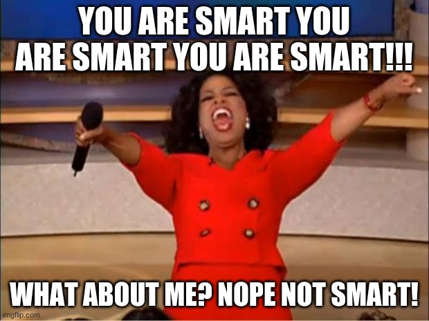Oprah You Get A | YOU ARE SMART YOU ARE SMART YOU ARE SMART!!! WHAT ABOUT ME? NOPE NOT SMART! | image tagged in memes,oprah you get a | made w/ Imgflip meme maker