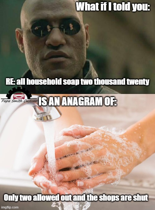 Took a while to figure this out, the things we do for entertainment!! | What if I told you:; RE: all household soap two thousand twenty; IS AN ANAGRAM OF:; Only two allowed out and the shops are shut | image tagged in memes,handwashing,2020,shops,soap,closed | made w/ Imgflip meme maker