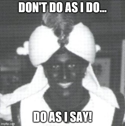 Trudeau do as I say, not as I do. | DON'T DO AS I DO... DO AS I SAY! | image tagged in justin trudeau blackface,hypocrite | made w/ Imgflip meme maker