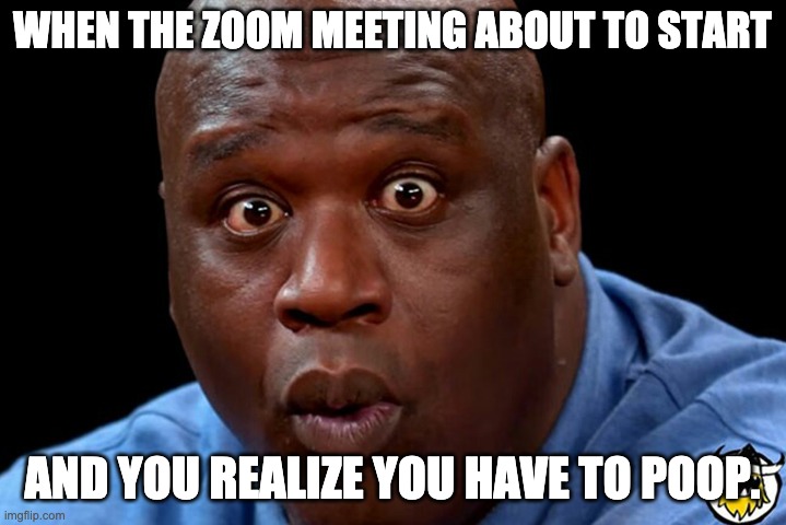 zoom poop | WHEN THE ZOOM MEETING ABOUT TO START; AND YOU REALIZE YOU HAVE TO POOP. | image tagged in shaq,poop | made w/ Imgflip meme maker