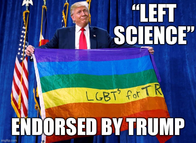 When LGBT is “Left Science” but also Trump is the first incoming President to support gay marriage | “LEFT SCIENCE”; ENDORSED BY TRUMP | image tagged in trump lgbt flag,gay rights,gay marriage,gay pride,gay pride flag,lgbt | made w/ Imgflip meme maker