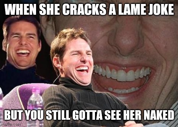 Tom Cruise laugh | WHEN SHE CRACKS A LAME JOKE; BUT YOU STILL GOTTA SEE HER NAKED | image tagged in tom cruise laugh | made w/ Imgflip meme maker