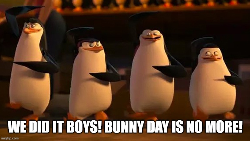 we did it boys | WE DID IT BOYS! BUNNY DAY IS NO MORE! | image tagged in we did it boys | made w/ Imgflip meme maker