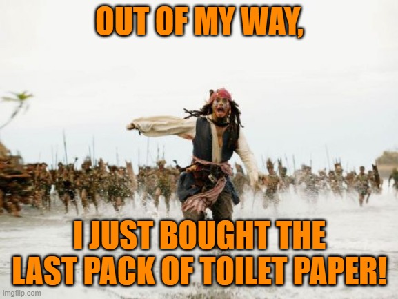 Jack Sparrow Being Chased Meme | OUT OF MY WAY, I JUST BOUGHT THE LAST PACK OF TOILET PAPER! | image tagged in memes,jack sparrow being chased | made w/ Imgflip meme maker