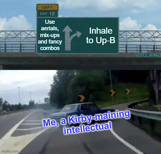 If you or a close one has lost to Inhale to Up-B, I am not entitling you to financial compensation tho | Use
aerials,
mix-ups
and fancy
combos; Inhale to Up-B; Me, a Kirby-maining intellectual | image tagged in memes,left exit 12 off ramp,kirby,funny,super smash bros,that's how mafia works | made w/ Imgflip meme maker