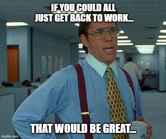 Get Back to Work! | IF YOU COULD ALL 
JUST GET BACK TO WORK... THAT WOULD BE GREAT... | image tagged in memes,that would be great,coronavirus,work,office,pandemic | made w/ Imgflip meme maker