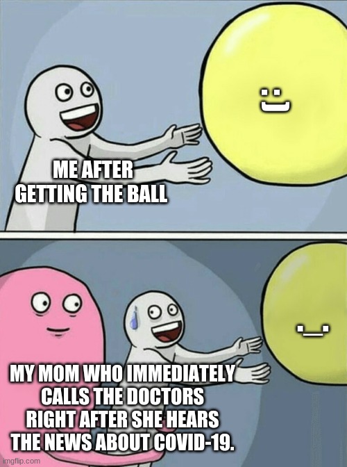 Running Away Balloon Meme | : ); ME AFTER GETTING THE BALL; ._. MY MOM WHO IMMEDIATELY CALLS THE DOCTORS RIGHT AFTER SHE HEARS THE NEWS ABOUT COVID-19. | image tagged in memes,running away balloon | made w/ Imgflip meme maker