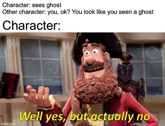 Show/Movie logic | Character: sees ghost
Other character: you, ok? You look like you seen a ghost; Character: | image tagged in memes,well yes but actually no | made w/ Imgflip meme maker