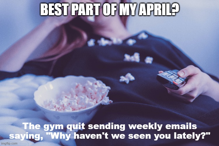 Hate Exercise | BEST PART OF MY APRIL? The gym quit sending weekly emails saying, "Why haven't we seen you lately?" | image tagged in workouts | made w/ Imgflip meme maker