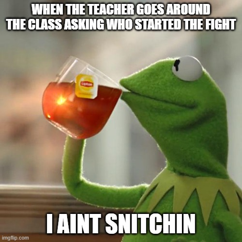 But That's None Of My Business | WHEN THE TEACHER GOES AROUND THE CLASS ASKING WHO STARTED THE FIGHT; I AINT SNITCHIN | image tagged in memes,but that's none of my business,kermit the frog | made w/ Imgflip meme maker