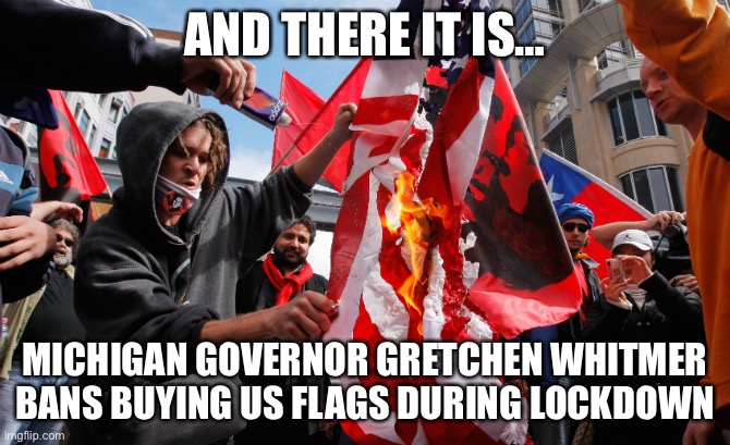 Burning flag | AND THERE IT IS…; MICHIGAN GOVERNOR GRETCHEN WHITMER BANS BUYING US FLAGS DURING LOCKDOWN | image tagged in burning flag | made w/ Imgflip meme maker