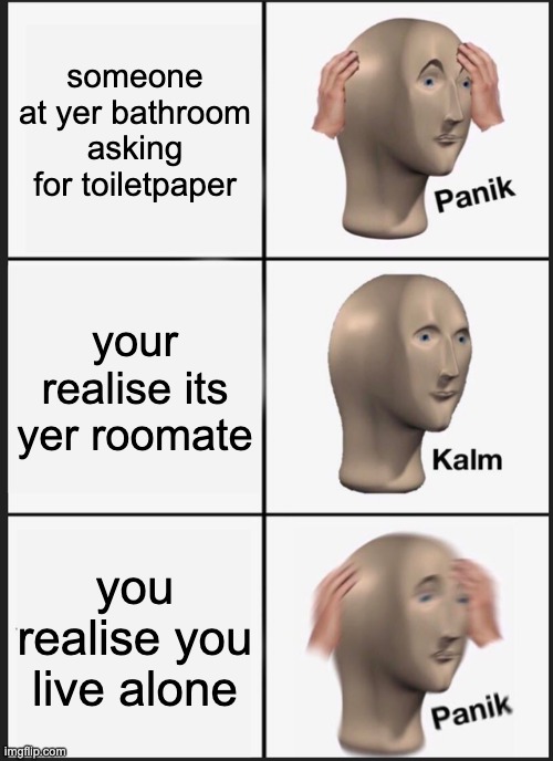 Panik Kalm Panik | someone at yer bathroom asking for toiletpaper; your realise its yer roomate; you realise you live alone | image tagged in memes,panik kalm panik | made w/ Imgflip meme maker