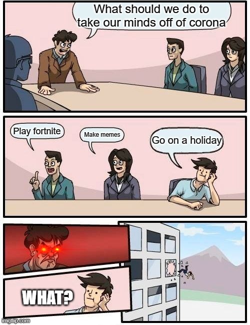 Boardroom Meeting Suggestion | What should we do to take our minds off of corona; Play fortnite; Make memes; Go on a holiday; WHAT? | image tagged in memes,boardroom meeting suggestion | made w/ Imgflip meme maker