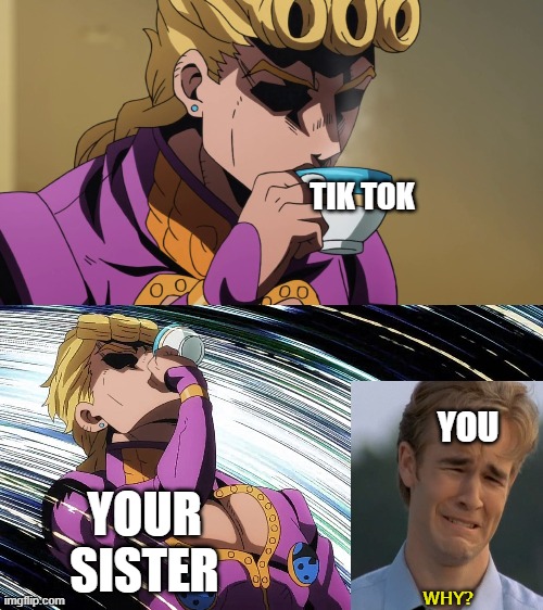 Giorno Sips Tea | TIK TOK; YOU; YOUR SISTER; WHY? | image tagged in giorno sips tea | made w/ Imgflip meme maker