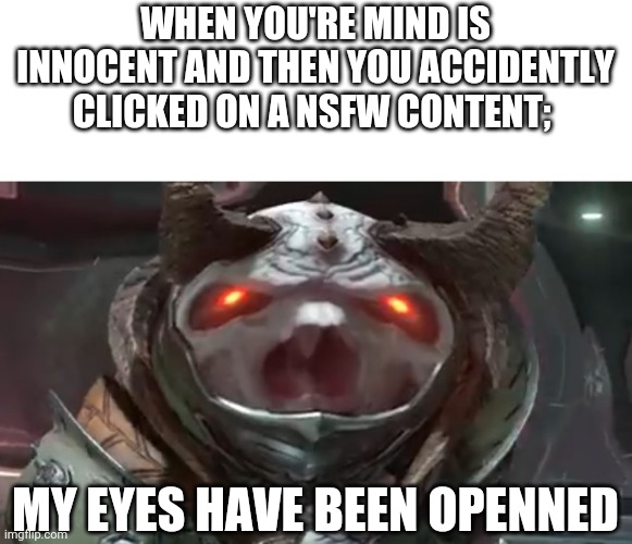 mY EyEs HaVE BeEn OpeNnED | WHEN YOU'RE MIND IS INNOCENT AND THEN YOU ACCIDENTLY CLICKED ON A NSFW CONTENT;; MY EYES HAVE BEEN OPENNED | image tagged in my eyes have been openned | made w/ Imgflip meme maker