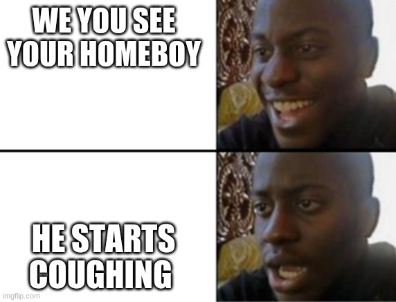 Oh yeah! Oh no... | WE YOU SEE YOUR HOMEBOY; HE STARTS COUGHING | image tagged in oh yeah oh no | made w/ Imgflip meme maker