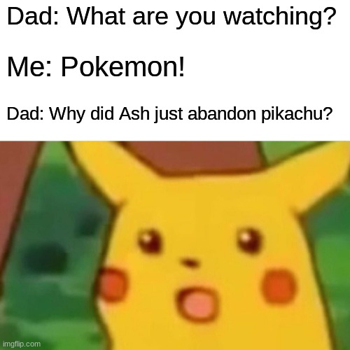 Surprised Pikachu Meme | Dad: What are you watching? Me: Pokemon! Dad: Why did Ash just abandon pikachu? | image tagged in memes,surprised pikachu | made w/ Imgflip meme maker