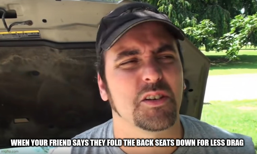 WHEN YOUR FRIEND SAYS THEY FOLD THE BACK SEATS DOWN FOR LESS DRAG | made w/ Imgflip meme maker