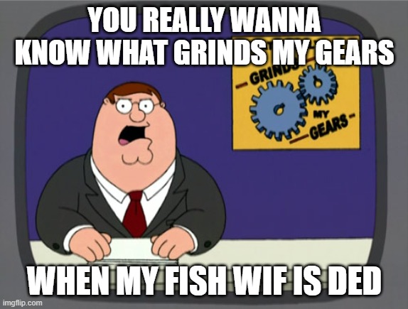 FISH WIF | YOU REALLY WANNA KNOW WHAT GRINDS MY GEARS; WHEN MY FISH WIF IS DED | image tagged in memes,peter griffin news | made w/ Imgflip meme maker