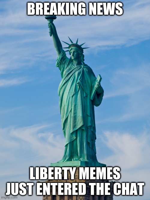 statue of liberty | BREAKING NEWS; LIBERTY MEMES JUST ENTERED THE CHAT | image tagged in statue of liberty | made w/ Imgflip meme maker