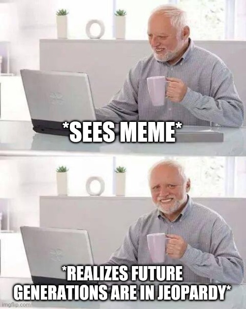 Hide the Pain Harold | *SEES MEME*; *REALIZES FUTURE GENERATIONS ARE IN JEOPARDY* | image tagged in memes,hide the pain harold | made w/ Imgflip meme maker
