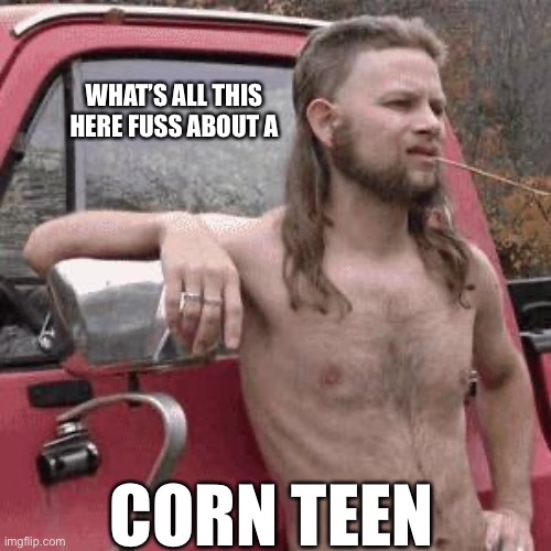 almost redneck | WHAT’S ALL THIS HERE FUSS ABOUT A; CORN TEEN | image tagged in almost redneck | made w/ Imgflip meme maker