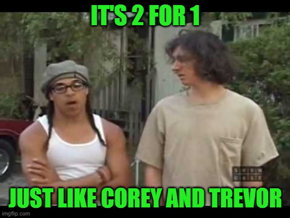 IT'S 2 FOR 1; JUST LIKE COREY AND TREVOR | image tagged in 2 for 1,corey and trevor | made w/ Imgflip meme maker