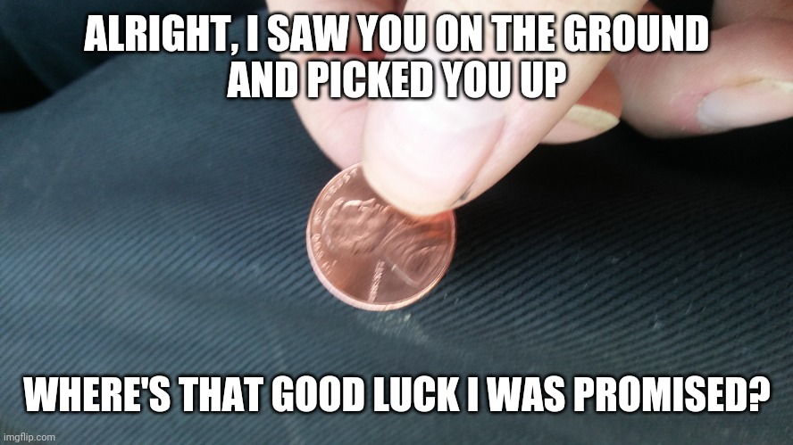 Found a penny after being furloughed (and nobody's hiring) | ALRIGHT, I SAW YOU ON THE GROUND
AND PICKED YOU UP; WHERE'S THAT GOOD LUCK I WAS PROMISED? | image tagged in good luck,superstition,beliefs,fml,life sucks,covid-19 | made w/ Imgflip meme maker