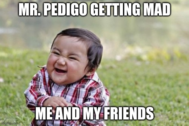 Evil Toddler | MR. PEDIGO GETTING MAD; ME AND MY FRIENDS | image tagged in memes,evil toddler | made w/ Imgflip meme maker